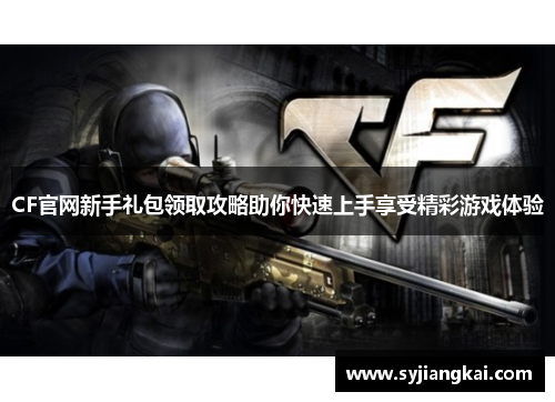 CF官网新手礼包领取攻略助你快速上手享受精彩游戏体验